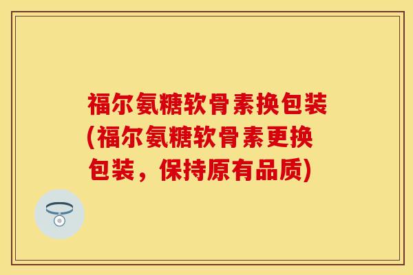 福尔氨糖软骨素换包装(福尔氨糖软骨素更换包装,保持原有品质)