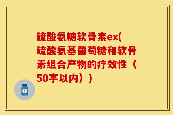 硫酸氨糖软骨素ex(硫酸氨基葡萄糖和软骨素组合产物的疗效性(50字以内)) 硫酸氨糖软骨素ex(硫酸氨基葡萄糖和软骨素组合产物的疗效性(50字以内))