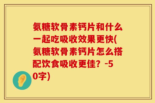 氨糖软骨素钙片和什么一起吃吸收效果更快(氨糖软骨素钙片怎么搭配饮食吸收更佳?-50字) 氨糖软骨素钙片和什么一起吃吸收效果更快(氨糖软骨素钙片怎么搭配饮食吸收更佳?-50字)