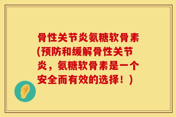 骨性关节炎氨糖软骨素(预防和缓解骨性关节炎，氨糖软骨素是一个安全而有效的选择！)
