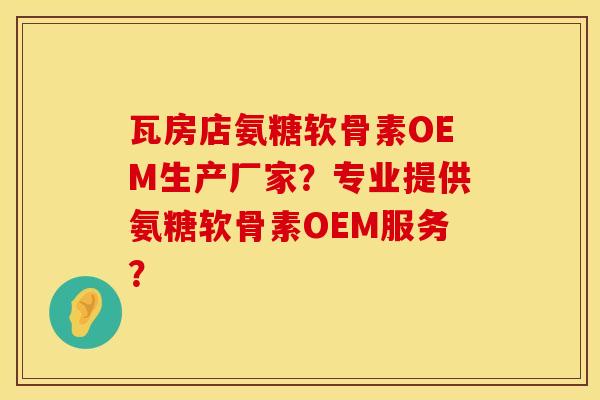 瓦房店氨糖软骨素OEM生产厂家?专业提供氨糖软骨素OEM服务? 瓦房店氨糖软骨素OEM生产厂家?专业提供氨糖软骨素OEM服务?