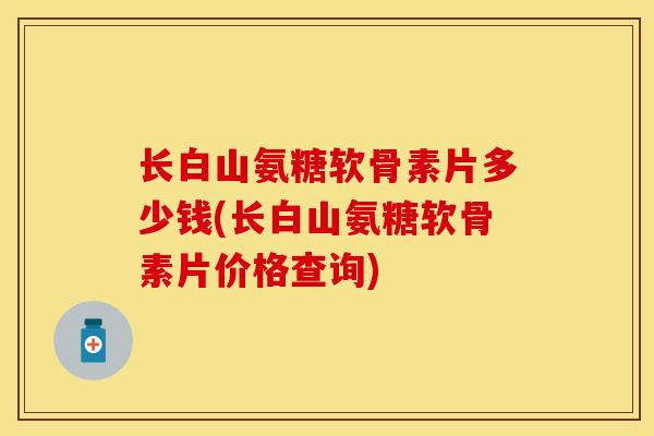长白山氨糖软骨素片多少钱(长白山氨糖软骨素片价格查询) 长白山氨糖软骨素片多少钱(长白山氨糖软骨素片价格查询)