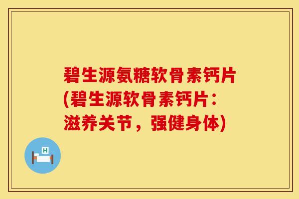 碧生源氨糖软骨素钙片(碧生源软骨素钙片:滋养关节,强健身体) 碧生源氨糖软骨素钙片(碧生源软骨素钙片:滋养关节,强健身体)