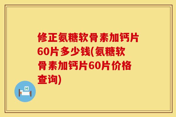 修正氨糖软骨素加钙片60片多少钱(氨糖软骨素加钙片60片价格查询) 修正氨糖软骨素加钙片60片多少钱(氨糖软骨素加钙片60片价格查询)