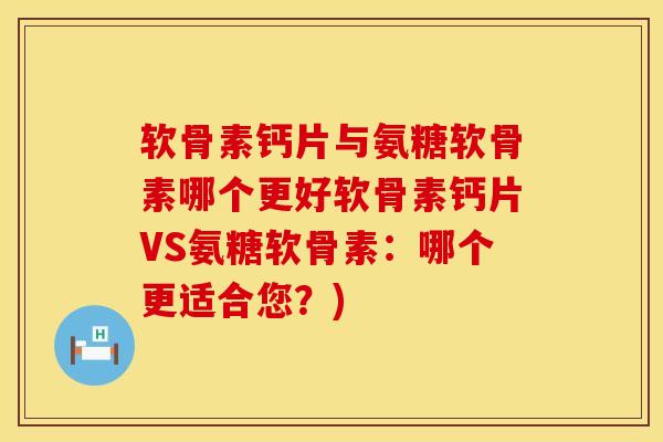 软骨素钙片与氨糖软骨素哪个更好软骨素钙片VS氨糖软骨素：哪个更适合您？)