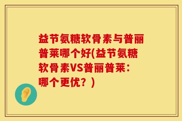 益节氨糖软骨素与普丽普莱哪个好(益节氨糖软骨素VS普丽普莱:哪个更优?) 益节氨糖软骨素与普丽普莱哪个好(益节氨糖软骨素VS普丽普莱:哪个更优?)