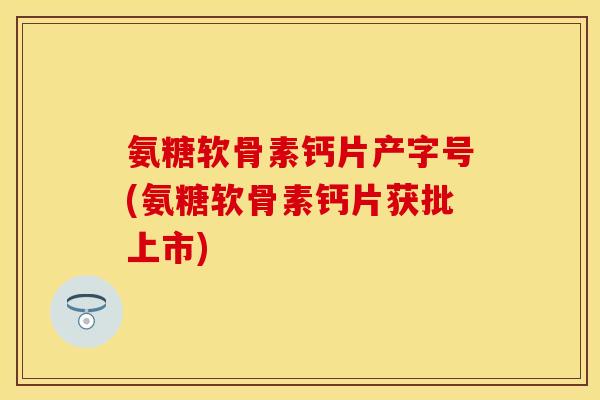 氨糖软骨素钙片产字号(氨糖软骨素钙片获批上市) 氨糖软骨素钙片产字号(氨糖软骨素钙片获批上市)