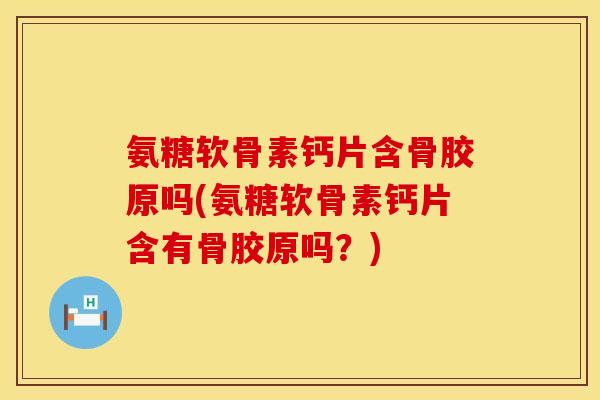 氨糖软骨素钙片含骨胶原吗(氨糖软骨素钙片含有骨胶原吗？)