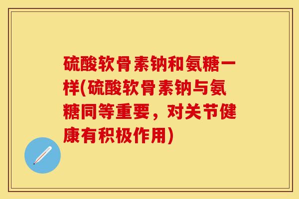硫酸软骨素钠和氨糖一样(硫酸软骨素钠与氨糖同等重要,对关节健康有积极作用) 硫酸软骨素钠和氨糖一样(硫酸软骨素钠与氨糖同等重要,对关节健康有积极作用)