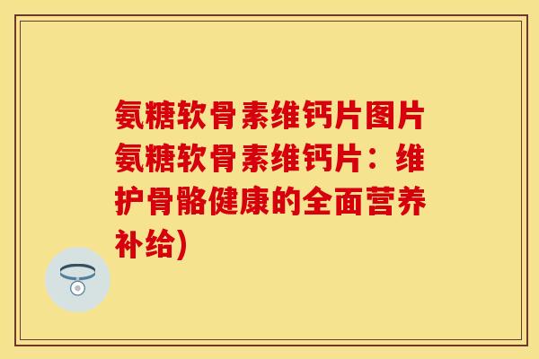 氨糖软骨素维钙片图片氨糖软骨素维钙片:维护骨骼健康的全面营养补给) 氨糖软骨素维钙片图片氨糖软骨素维钙片:维护骨骼健康的全面营养补给)
