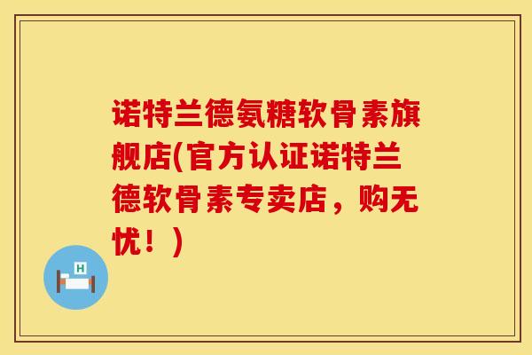 诺特兰德氨糖软骨素旗舰店(官方认证诺特兰德软骨素专卖店,购无忧!) 诺特兰德氨糖软骨素旗舰店(官方认证诺特兰德软骨素专卖店,购无忧!)