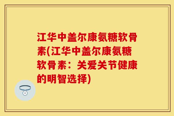 江华中盖尔康氨糖软骨素(江华中盖尔康氨糖软骨素:关爱关节健康的明智选择)