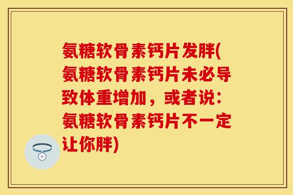 氨糖软骨素钙片发胖(氨糖软骨素钙片未必导致体重增加,或者说:氨糖软骨素钙片不一定让你胖) 氨糖软骨素钙片发胖(氨糖软骨素钙片未必导致体重增加,或者说:氨糖软骨素钙片不一定让你胖)