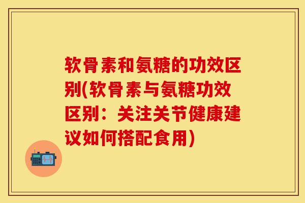 软骨素和氨糖的功效区别(软骨素与氨糖功效区别:关注关节健康建议如何搭配食用) 软骨素和氨糖的功效区别(软骨素与氨糖功效区别:关注关节健康建议如何搭配食用)