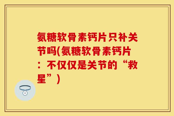 氨糖软骨素钙片只补关节吗(氨糖软骨素钙片：不仅仅是关节的“救星”)