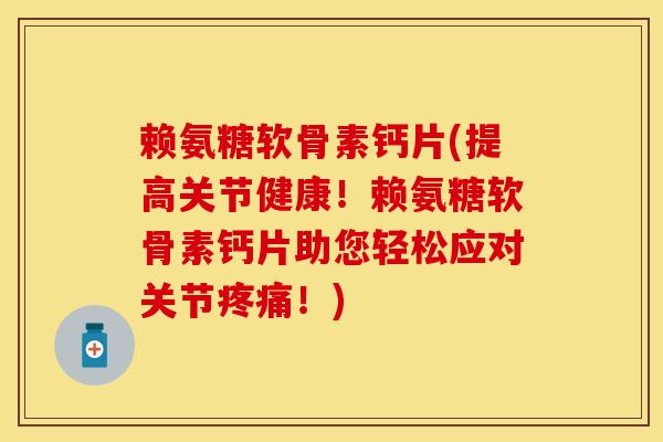 赖氨糖软骨素钙片(提高关节健康!赖氨糖软骨素钙片助您轻松应对关节!) 赖氨糖软骨素钙片(提高关节健康!赖氨糖软骨素钙片助您轻松应对关节!)