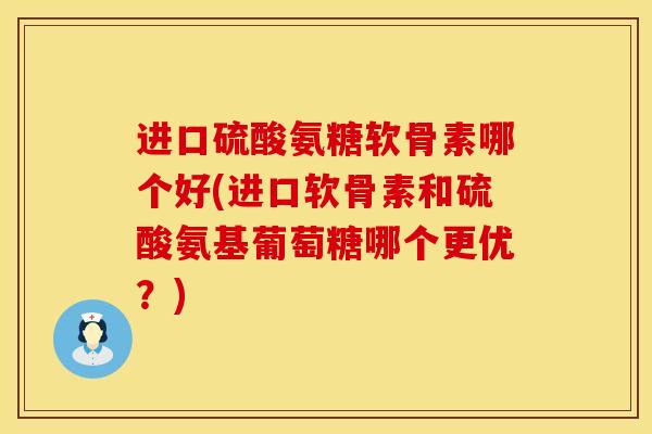 进口硫酸氨糖软骨素哪个好(进口软骨素和硫酸氨基葡萄糖哪个更优?) 进口硫酸氨糖软骨素哪个好(进口软骨素和硫酸氨基葡萄糖哪个更优?)