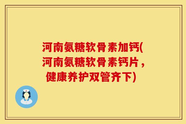 河南氨糖软骨素加钙(河南氨糖软骨素钙片, 健康养护双管齐下) 河南氨糖软骨素加钙(河南氨糖软骨素钙片, 健康养护双管齐下)