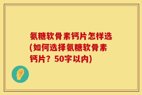 氨糖软骨素钙片怎样选(如何选择氨糖软骨素钙片?50字以内) 氨糖软骨素钙片怎样选(如何选择氨糖软骨素钙片?50字以内)