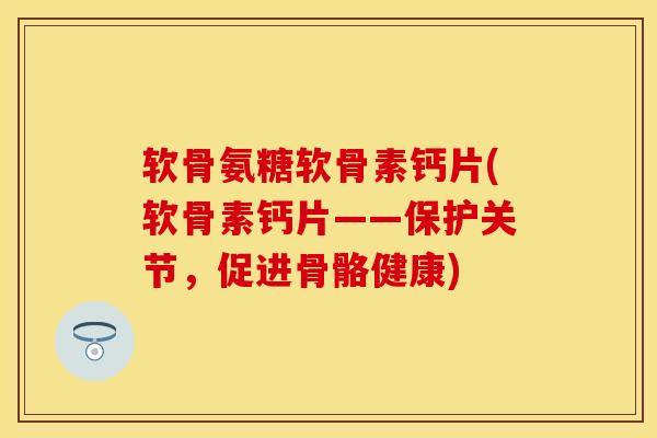 软骨氨糖软骨素钙片(软骨素钙片——保护关节，促进骨骼健康)