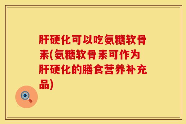肝硬化可以吃氨糖软骨素(氨糖软骨素可作为肝硬化的膳食营养补充品)