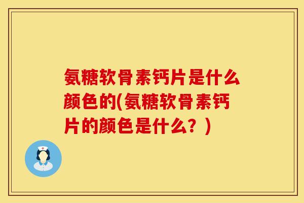 氨糖软骨素钙片是什么颜色的(氨糖软骨素钙片的颜色是什么?) 氨糖软骨素钙片是什么颜色的(氨糖软骨素钙片的颜色是什么?)