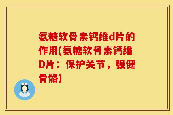 氨糖软骨素钙维d片的作用(氨糖软骨素钙维D片：保护关节，强健骨骼)