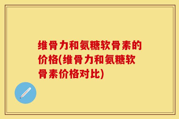 维骨力和氨糖软骨素的价格(维骨力和氨糖软骨素价格对比) 维骨力和氨糖软骨素的价格(维骨力和氨糖软骨素价格对比)