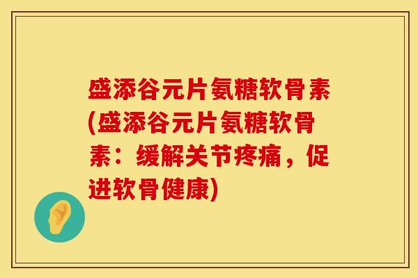 盛添谷元片氨糖软骨素(盛添谷元片氨糖软骨素：缓解关节，促进软骨健康)