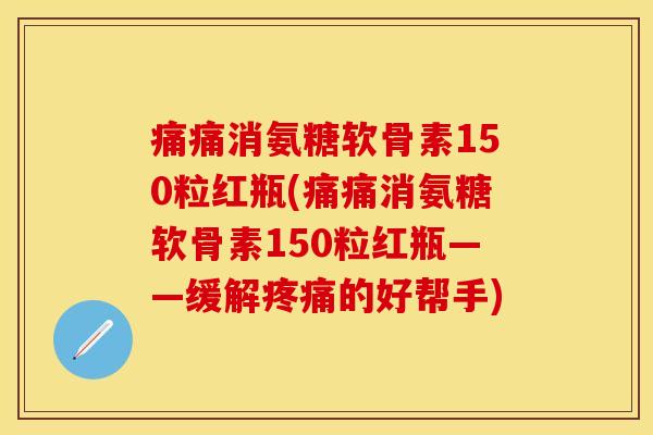 痛痛消氨糖软骨素150粒红瓶(痛痛消氨糖软骨素150粒红瓶——缓解疼痛的好帮手)