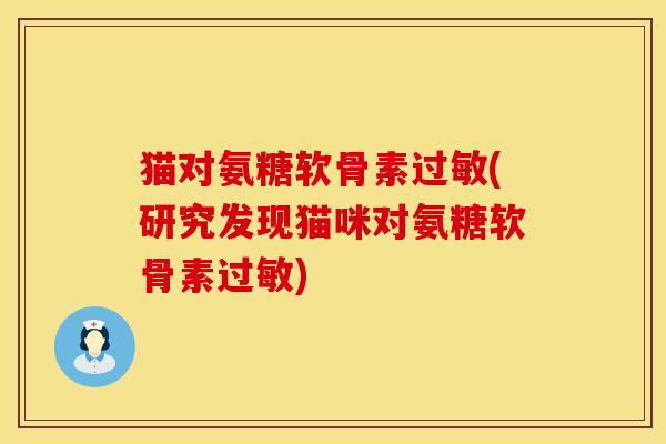 猫对氨糖软骨素(研究发现猫咪对氨糖软骨素) 猫对氨糖软骨素(研究发现猫咪对氨糖软骨素)