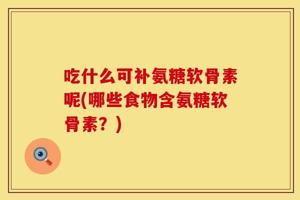 吃什么可补氨糖软骨素呢(哪些食物含氨糖软骨素?) 吃什么可补氨糖软骨素呢(哪些食物含氨糖软骨素?)