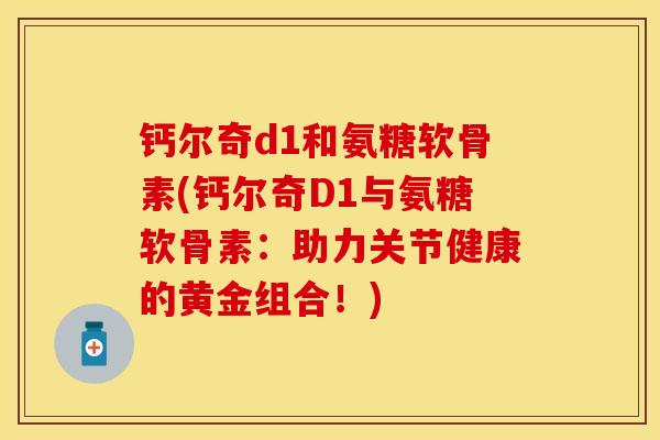 钙尔奇d1和氨糖软骨素(钙尔奇D1与氨糖软骨素:助力关节健康的黄金组合!)