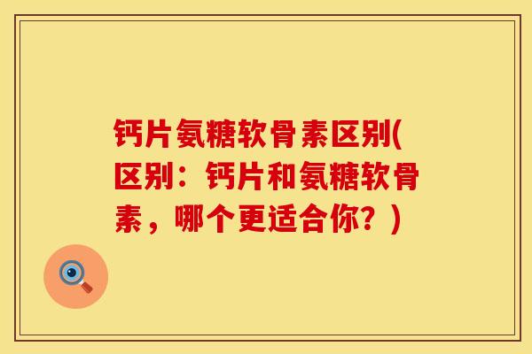 钙片氨糖软骨素区别(区别:钙片和氨糖软骨素,哪个更适合你?) 钙片氨糖软骨素区别(区别:钙片和氨糖软骨素,哪个更适合你?)