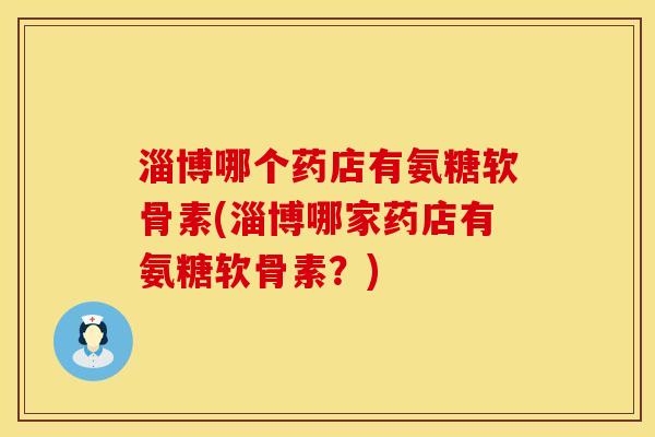 淄博哪个药店有氨糖软骨素(淄博哪家药店有氨糖软骨素?) 淄博哪个药店有氨糖软骨素(淄博哪家药店有氨糖软骨素?)