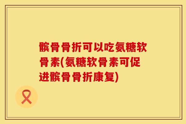 髌骨可以吃氨糖软骨素(氨糖软骨素可促进髌骨康复)