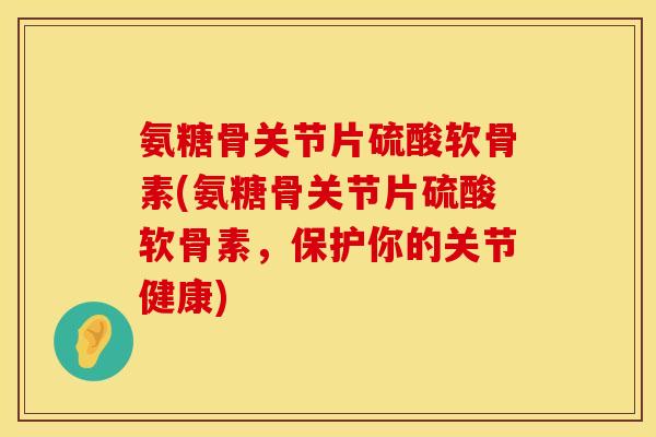 氨糖骨关节片硫酸软骨素(氨糖骨关节片硫酸软骨素，保护你的关节健康)
