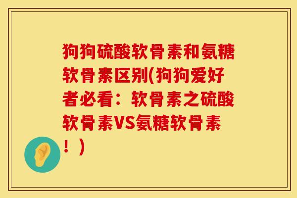 狗狗硫酸软骨素和氨糖软骨素区别(狗狗爱好者必看：软骨素之硫酸软骨素VS氨糖软骨素！)
