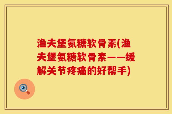 渔夫堡氨糖软骨素(渔夫堡氨糖软骨素——缓解关节疼痛的好帮手)