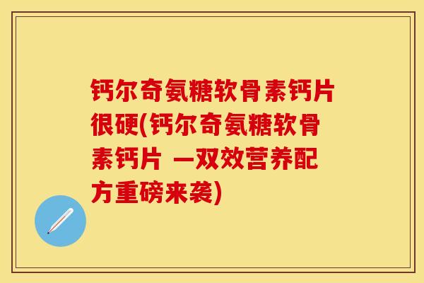 钙尔奇氨糖软骨素钙片很硬(钙尔奇氨糖软骨素钙片 —双效营养配方重磅来袭) 钙尔奇氨糖软骨素钙片很硬(钙尔奇氨糖软骨素钙片 —双效营养配方重磅来袭)