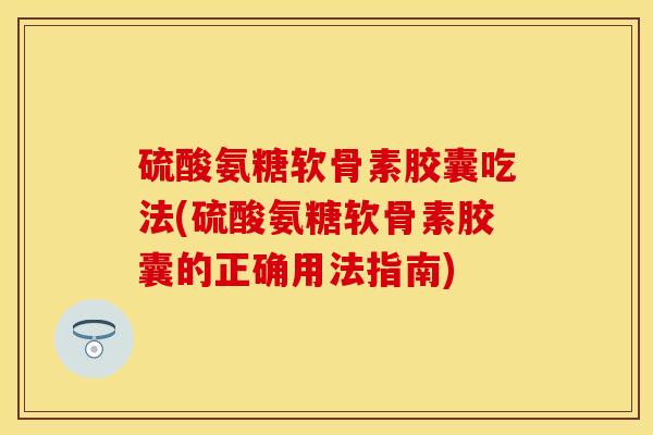 硫酸氨糖软骨素胶囊吃法(硫酸氨糖软骨素胶囊的正确用法指南)