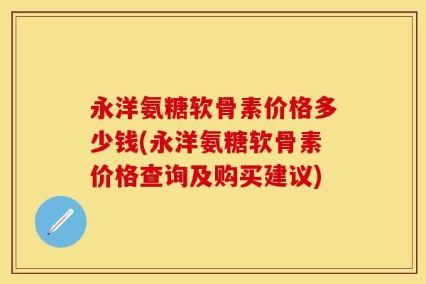 永洋氨糖软骨素价格多少钱(永洋氨糖软骨素价格查询及购买建议)