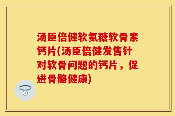 汤臣倍健软氨糖软骨素钙片(汤臣倍健发售针对软骨问题的钙片,促进骨骼健康) 汤臣倍健软氨糖软骨素钙片(汤臣倍健发售针对软骨问题的钙片,促进骨骼健康)