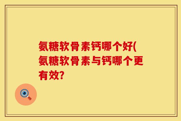 氨糖软骨素钙哪个好(氨糖软骨素与钙哪个更有效? 氨糖软骨素钙哪个好(氨糖软骨素与钙哪个更有效?