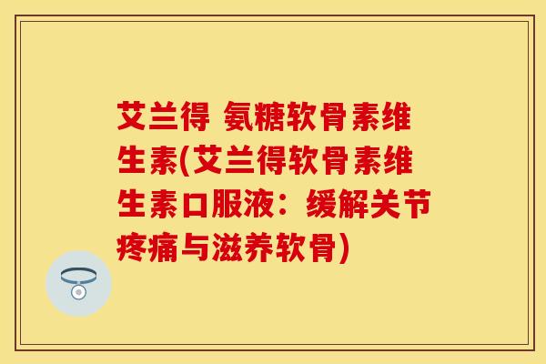 艾兰得 氨糖软骨素维生素(艾兰得软骨素维生素口服液:缓解关节与滋养软骨) 艾兰得 氨糖软骨素维生素(艾兰得软骨素维生素口服液:缓解关节与滋养软骨)
