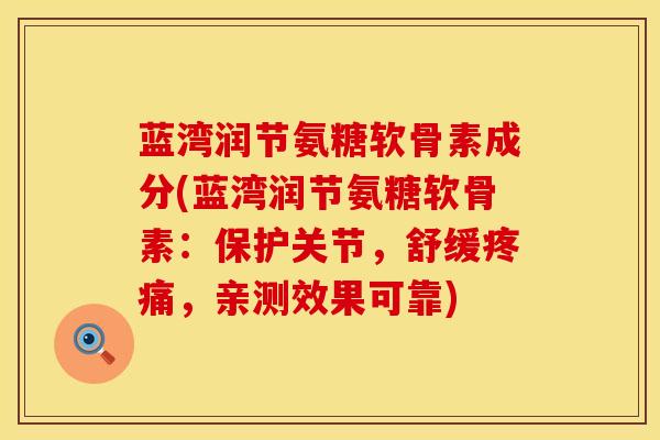 蓝湾润节氨糖软骨素成分(蓝湾润节氨糖软骨素:保护关节,舒缓疼痛,亲测效果可靠)