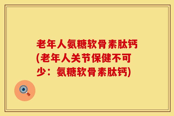 老年人氨糖软骨素肽钙(老年人关节保健不可少:氨糖软骨素肽钙) 老年人氨糖软骨素肽钙(老年人关节保健不可少:氨糖软骨素肽钙)