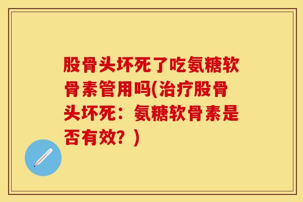 股骨头坏死了吃氨糖软骨素管用吗(治疗股骨头坏死：氨糖软骨素是否有效？)