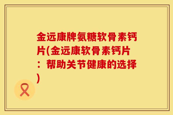 金远康牌氨糖软骨素钙片(金远康软骨素钙片：帮助关节健康的选择)