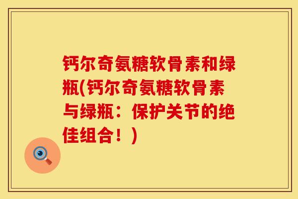 钙尔奇氨糖软骨素和绿瓶(钙尔奇氨糖软骨素与绿瓶:保护关节的绝佳组合!) 钙尔奇氨糖软骨素和绿瓶(钙尔奇氨糖软骨素与绿瓶:保护关节的绝佳组合!)